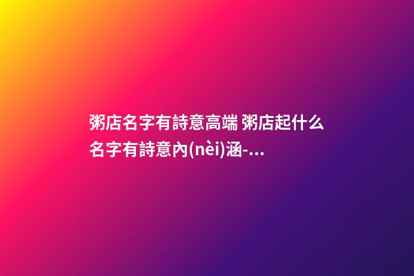 粥店名字有詩意高端 粥店起什么名字有詩意內(nèi)涵-名學網(wǎng)